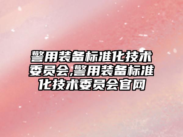 警用裝備標準化技術委員會,警用裝備標準化技術委員會官網