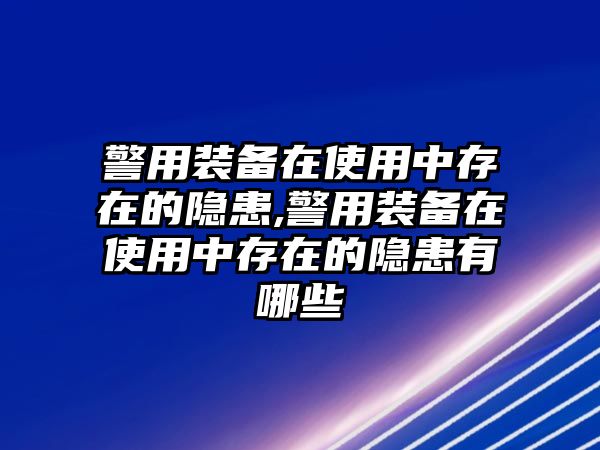 警用裝備在使用中存在的隱患,警用裝備在使用中存在的隱患有哪些