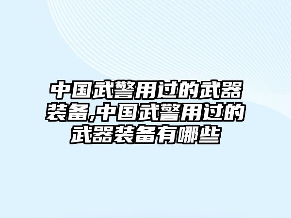 中國武警用過的武器裝備,中國武警用過的武器裝備有哪些