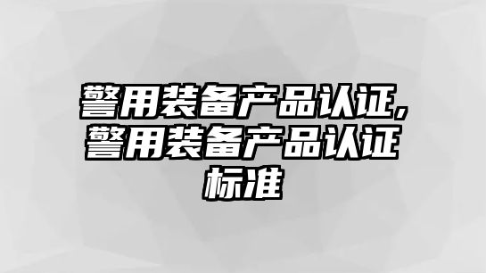 警用裝備產品認證,警用裝備產品認證標準