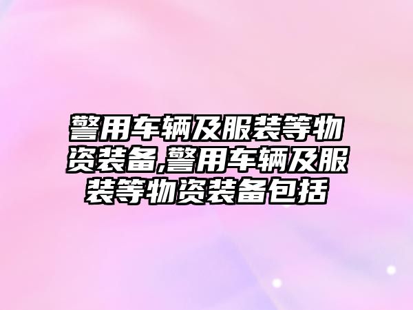 警用車輛及服裝等物資裝備,警用車輛及服裝等物資裝備包括