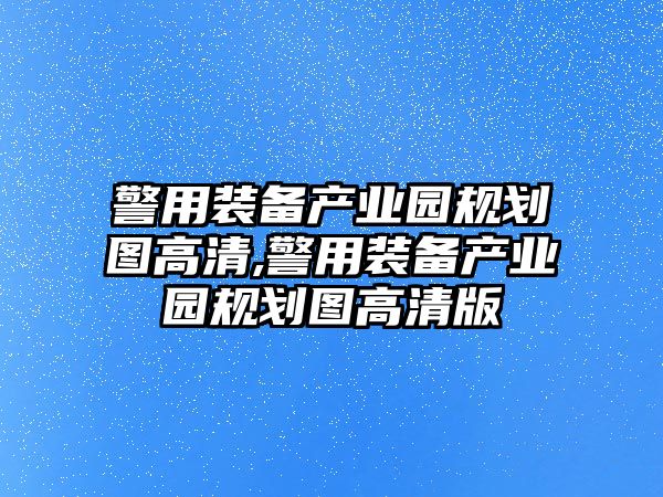 警用裝備產業園規劃圖高清,警用裝備產業園規劃圖高清版