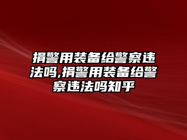 捐警用裝備給警察違法嗎,捐警用裝備給警察違法嗎知乎