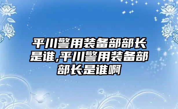 平川警用裝備部部長(zhǎng)是誰,平川警用裝備部部長(zhǎng)是誰啊