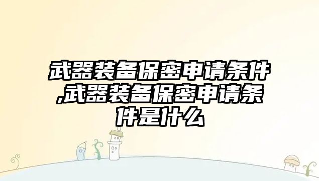 武器裝備保密申請條件,武器裝備保密申請條件是什么