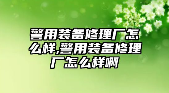 警用裝備修理廠怎么樣,警用裝備修理廠怎么樣啊