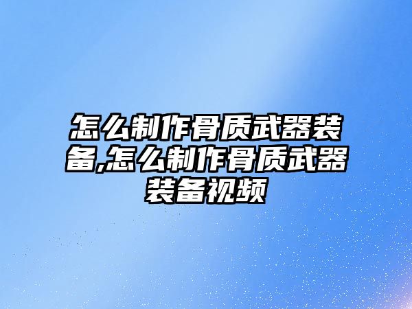 怎么制作骨質武器裝備,怎么制作骨質武器裝備視頻