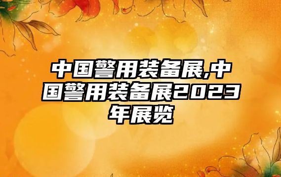 中國警用裝備展,中國警用裝備展2023年展覽