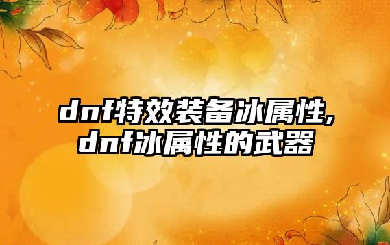 dnf特效裝備冰屬性,dnf冰屬性的武器