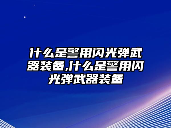 什么是警用閃光彈武器裝備,什么是警用閃光彈武器裝備