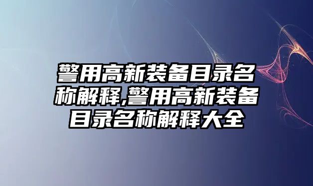 警用高新裝備目錄名稱解釋,警用高新裝備目錄名稱解釋大全