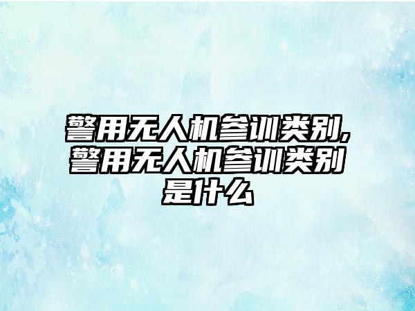 警用無人機(jī)參訓(xùn)類別,警用無人機(jī)參訓(xùn)類別是什么