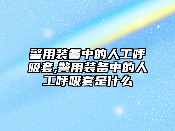 警用裝備中的人工呼吸套,警用裝備中的人工呼吸套是什么