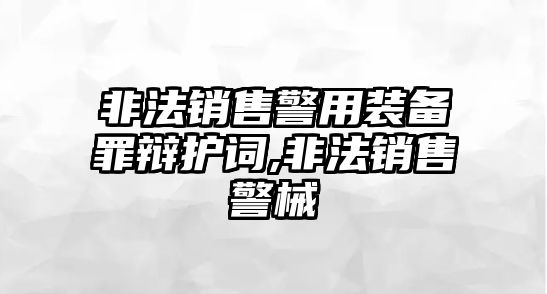 非法銷(xiāo)售警用裝備罪辯護(hù)詞,非法銷(xiāo)售警械