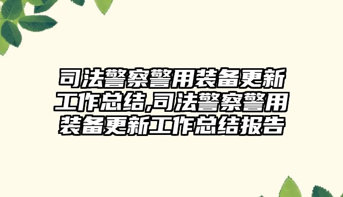 司法警察警用裝備更新工作總結(jié),司法警察警用裝備更新工作總結(jié)報(bào)告