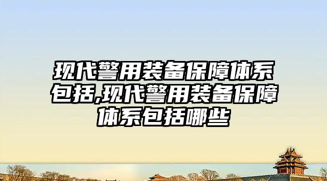 現代警用裝備保障體系包括,現代警用裝備保障體系包括哪些