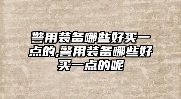 警用裝備哪些好買(mǎi)一點(diǎn)的,警用裝備哪些好買(mǎi)一點(diǎn)的呢