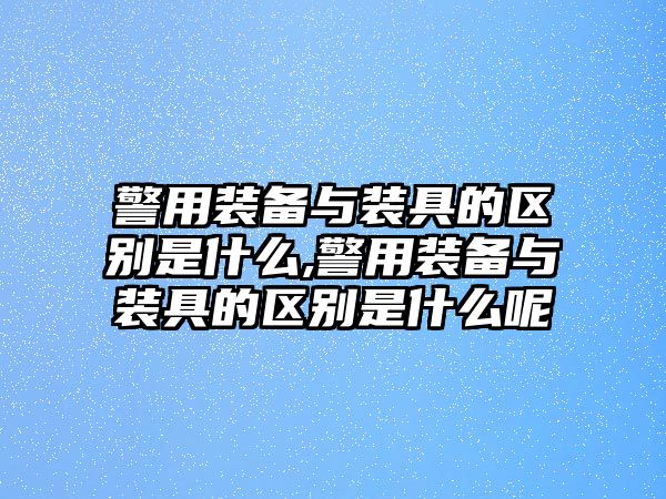 警用裝備與裝具的區(qū)別是什么,警用裝備與裝具的區(qū)別是什么呢