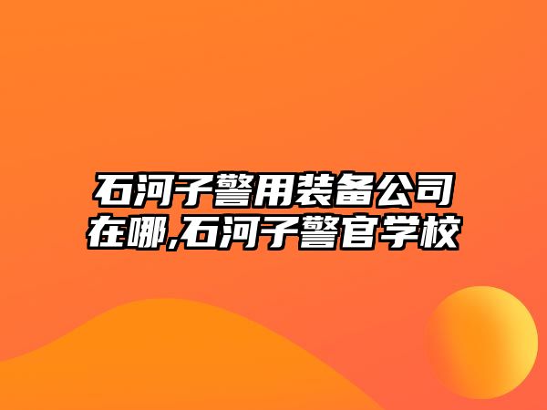 石河子警用裝備公司在哪,石河子警官學(xué)校