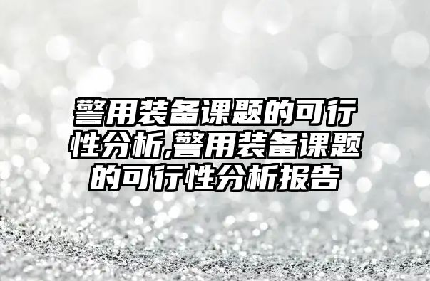 警用裝備課題的可行性分析,警用裝備課題的可行性分析報(bào)告