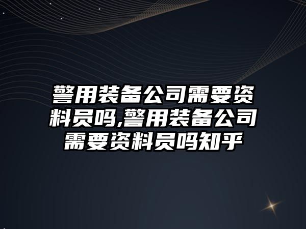 警用裝備公司需要資料員嗎,警用裝備公司需要資料員嗎知乎