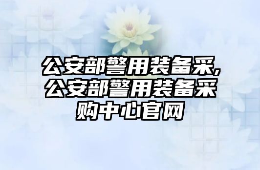 公安部警用裝備采,公安部警用裝備采購中心官網