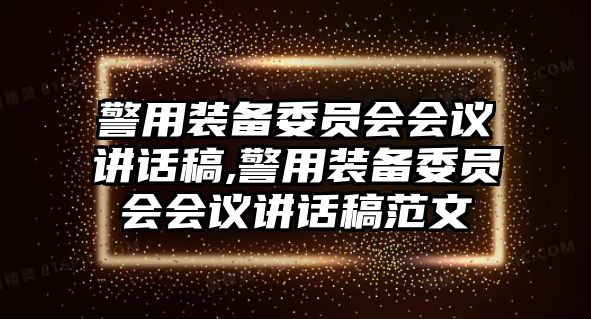 警用裝備委員會會議講話稿,警用裝備委員會會議講話稿范文