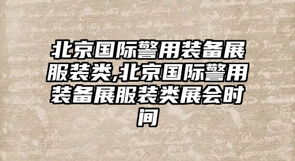 北京國際警用裝備展服裝類,北京國際警用裝備展服裝類展會時間