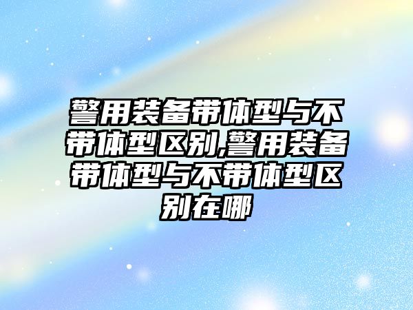 警用裝備帶體型與不帶體型區別,警用裝備帶體型與不帶體型區別在哪