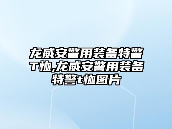 龍威安警用裝備特警T恤,龍威安警用裝備特警t恤圖片