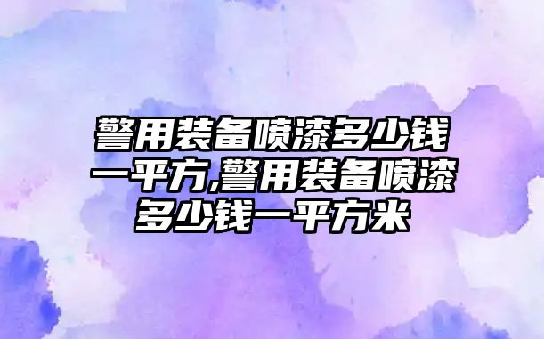 警用裝備噴漆多少錢(qián)一平方,警用裝備噴漆多少錢(qián)一平方米