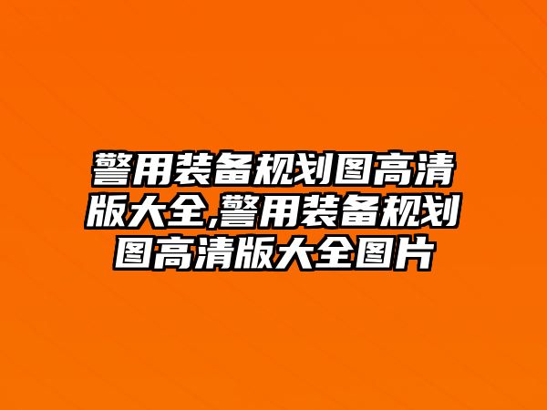 警用裝備規劃圖高清版大全,警用裝備規劃圖高清版大全圖片