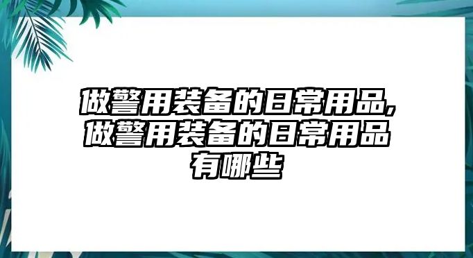 做警用裝備的日常用品,做警用裝備的日常用品有哪些