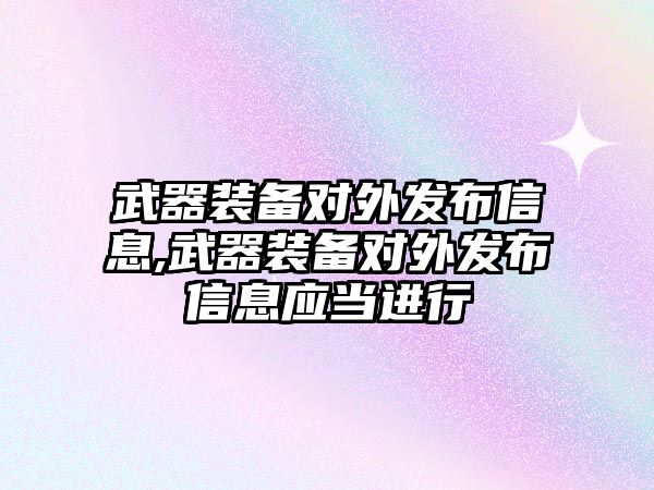 武器裝備對外發(fā)布信息,武器裝備對外發(fā)布信息應(yīng)當(dāng)進(jìn)行