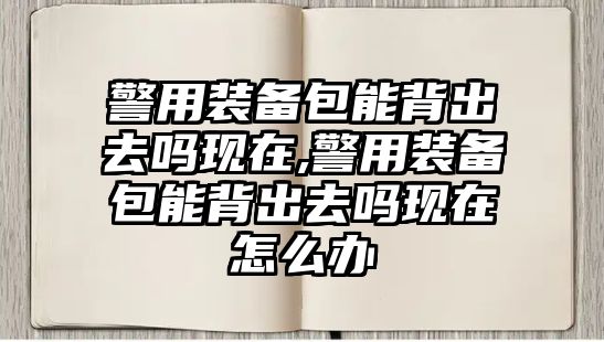 警用裝備包能背出去嗎現在,警用裝備包能背出去嗎現在怎么辦