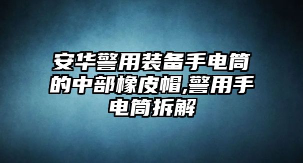 安華警用裝備手電筒的中部橡皮帽,警用手電筒拆解