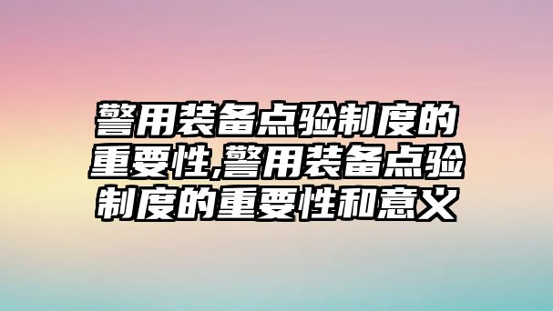 警用裝備點驗制度的重要性,警用裝備點驗制度的重要性和意義