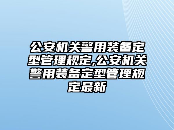 公安機關警用裝備定型管理規(guī)定,公安機關警用裝備定型管理規(guī)定最新