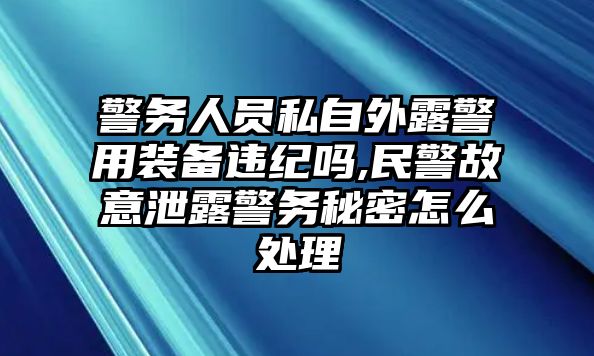 警務人員私自外露警用裝備違紀嗎,民警故意泄露警務秘密怎么處理