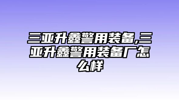 三亞升鑫警用裝備,三亞升鑫警用裝備廠怎么樣