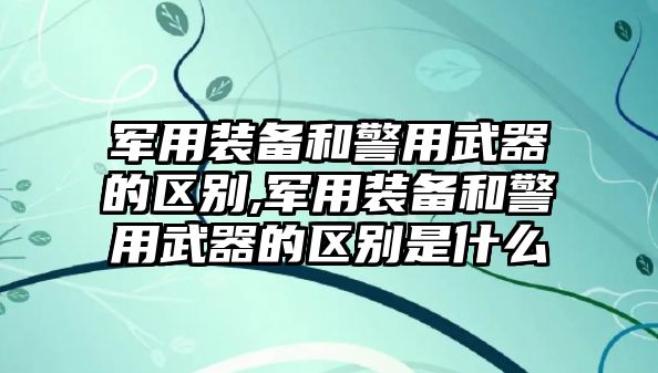 軍用裝備和警用武器的區別,軍用裝備和警用武器的區別是什么