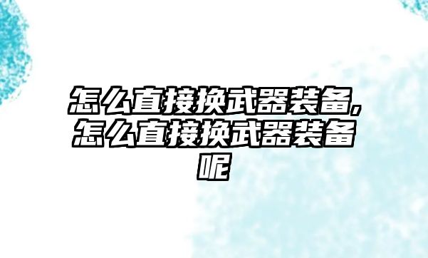 怎么直接換武器裝備,怎么直接換武器裝備呢