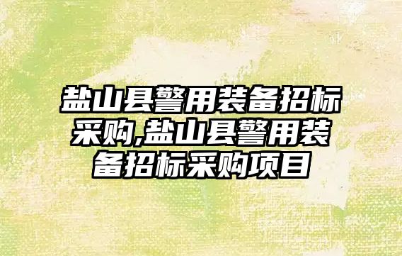 鹽山縣警用裝備招標采購,鹽山縣警用裝備招標采購項目