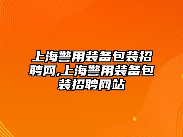 上海警用裝備包裝招聘網,上海警用裝備包裝招聘網站