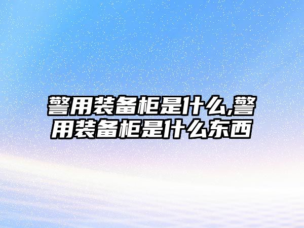 警用裝備柜是什么,警用裝備柜是什么東西