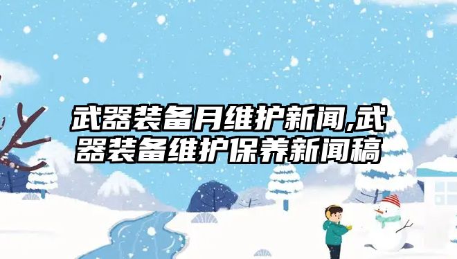 武器裝備月維護(hù)新聞,武器裝備維護(hù)保養(yǎng)新聞稿