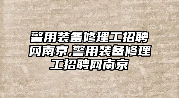 警用裝備修理工招聘網南京,警用裝備修理工招聘網南京