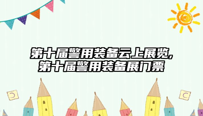 第十屆警用裝備云上展覽,第十屆警用裝備展門票