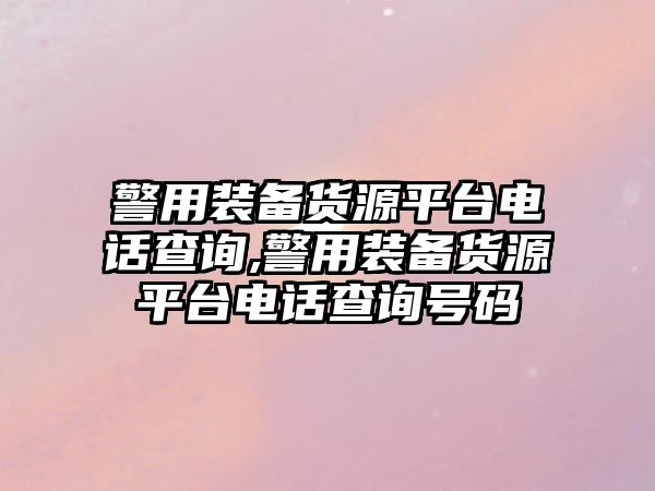 警用裝備貨源平臺電話查詢,警用裝備貨源平臺電話查詢號碼