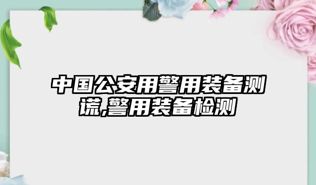 中國公安用警用裝備測謊,警用裝備檢測